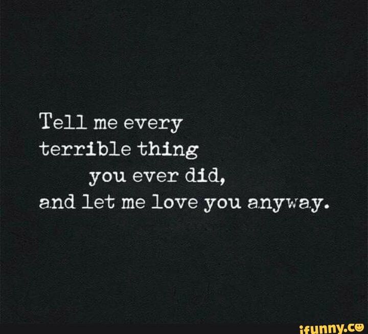 the words tell me every terrible thing you ever did, and let me love you anyway