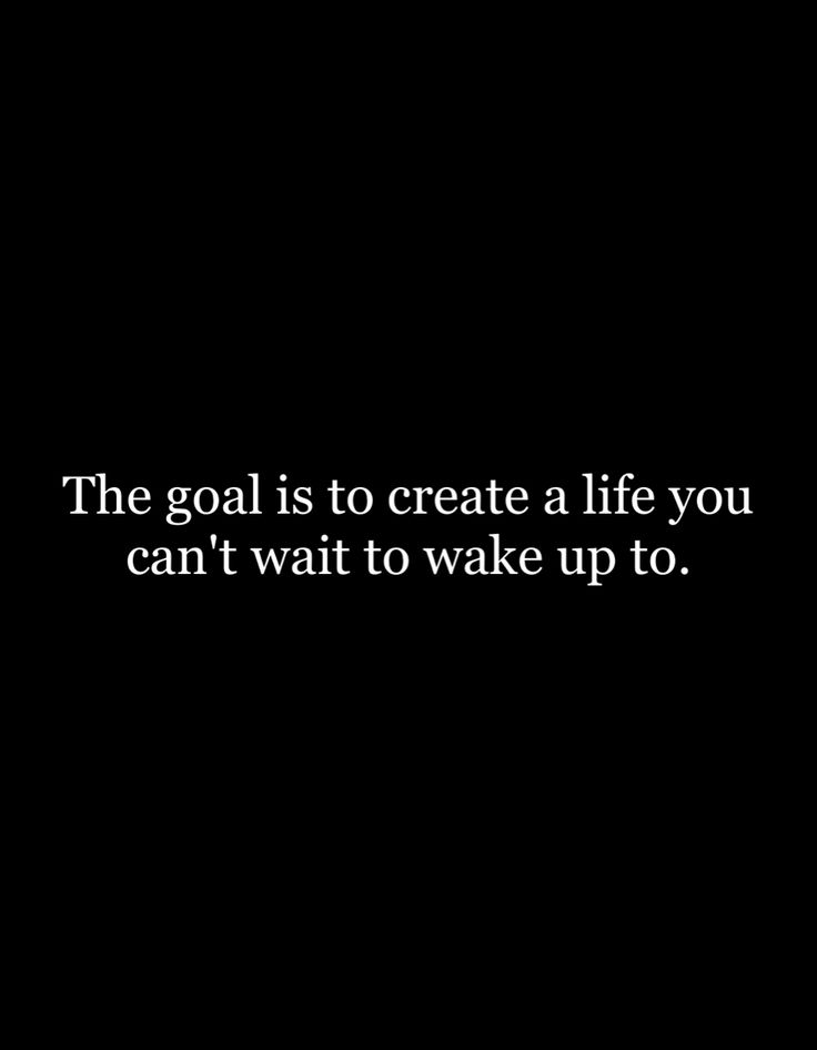 the goal is to create a life you can't wait to wake up to