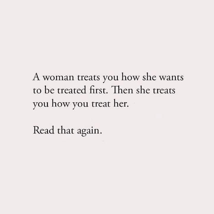 a woman treats you how she wants to be treated first then she treats you how you treat her read that again