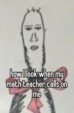 a drawing with the words how i look when my math teacher calls on me