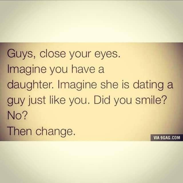 the text says, guys, close your eyes imagine you have a daughter imagine she is dating a guy just like you did you smile? no? then change