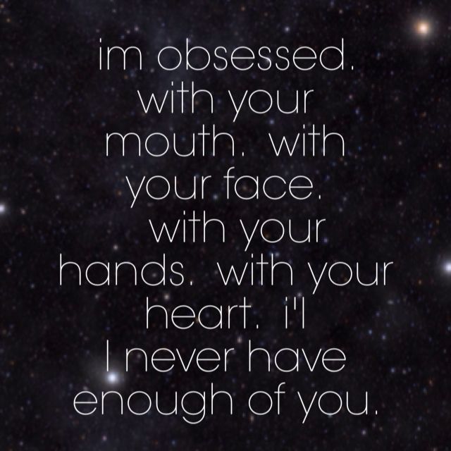 a quote that reads i'm obsesed with your mouth, with face, and hands with your heart i never have enough of you