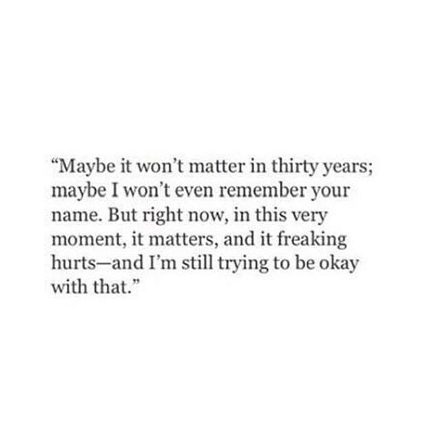 a quote that reads maybe it won't matter thirty years maybe i won't even remember your name but right now, in this very moment