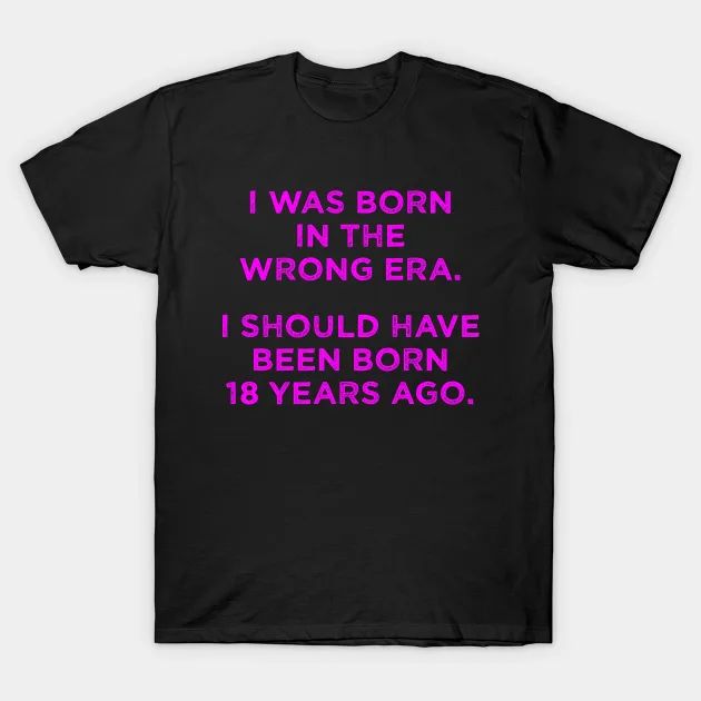 I was born in the wrong era. I should have been born 18 years ago. Born In The Wrong Era, Graphic Designs, Puns, Old And New, Tshirt Designs, T Shirts, T Shirt, Design