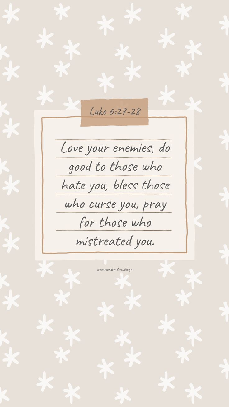 Bible verse: Love your enemies, do good to those who hate you, bless those who curse you, pray for those who mistreated you.

#bibleverses #bibleverse #verseoftheday #peaceandcomfortdesign #biblejournaling #chronicles #godislove  #journaling #smallart #smallartist #wallpaper #cutedesign  #christmas #christmastime #biblequote Bless Those Who Curse You, Bible Verse On Kindness, Bible Verses For Workplace, Luke 6:27-28 Wallpaper, Bible Verses About Enemies, Love Your Enemies Bible Verse, Luke Bible Verses, Scripture Devotionals, Biblical Design