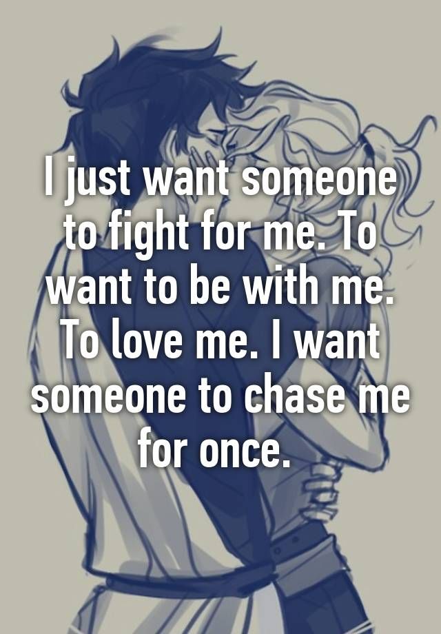 "I just want someone to fight for me. To want to be with me. To love me. I want someone to chase me for once. " Want Someone To Want Me, Just Want Someone To Want Me, I Want To Matter To Someone, Wanting Someone To Love You, I Want Someone To Love Me The Way, We All Just Want To Be Loved Quotes, I Want To Be Someones Everything Quotes, I Want To Be Desired Quotes, I Want To Be In A Relationship