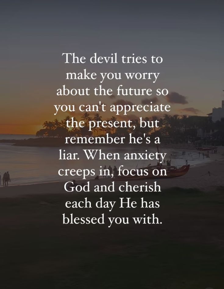 the devil tries to make you worry about the future so you can't appreciate the present, but remember he's a far