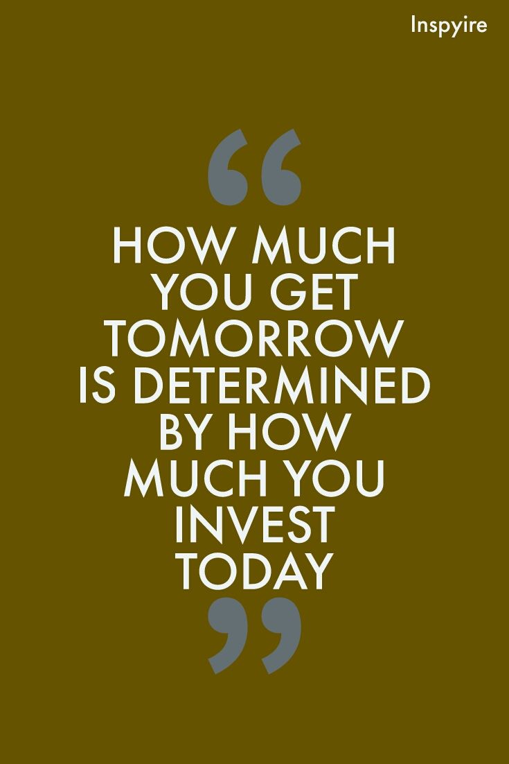 a quote that reads how much you get tomorrow is determined by how much you invest today