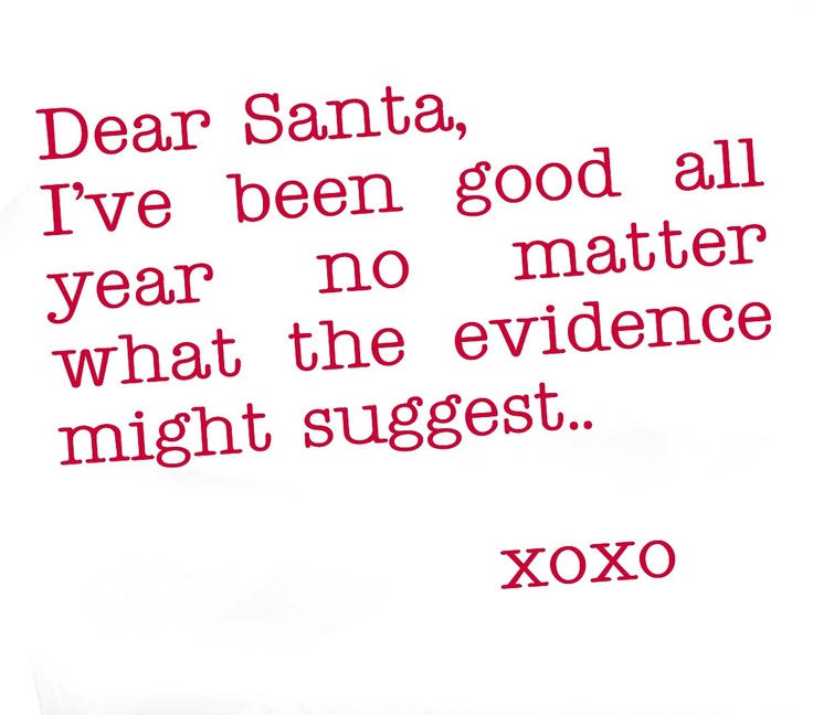 the words dear santa, i've been good all year no matter what the evidence might suggest