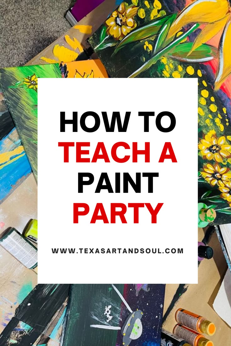 the words how to teach a paint party are overlaid by art supplies and flowers