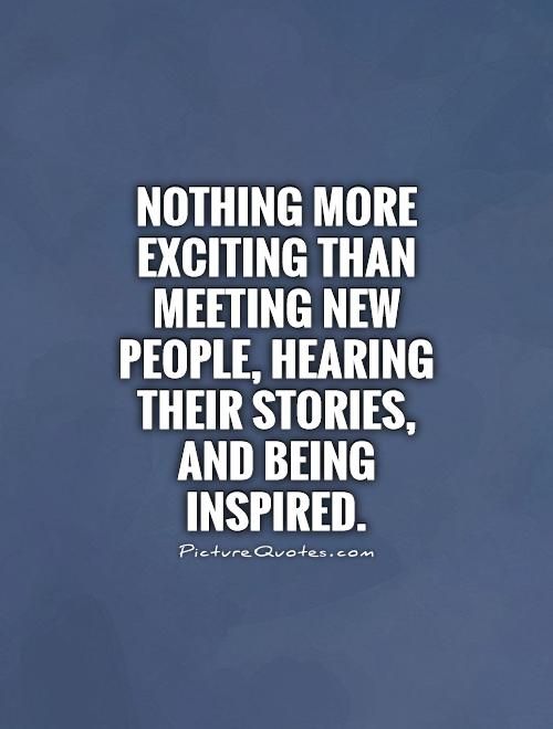 a quote that says nothing more exciting than meeting new people, hear stories and being inspired