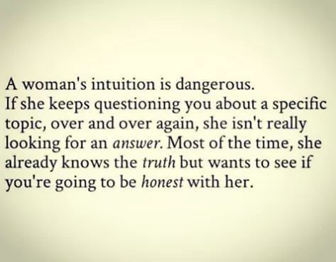 a woman's intention is dangerous if she keeps questioning you about specific topic, over and over again