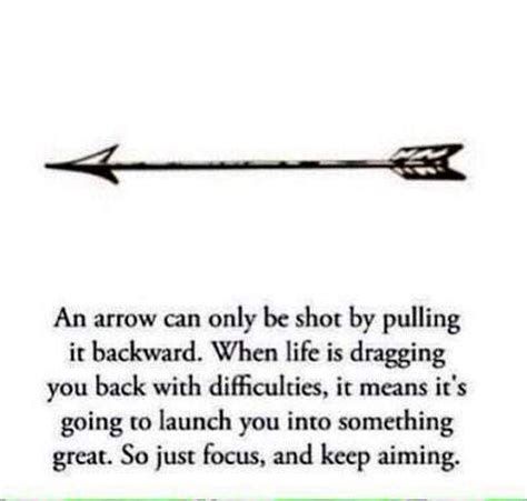 an arrow can only be shot by pulling it backward when life is dragging you back with difficultness, it means it's going to launch you into something great