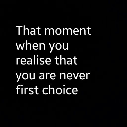 a black and white photo with the words that moment when you realise that you are never first choice