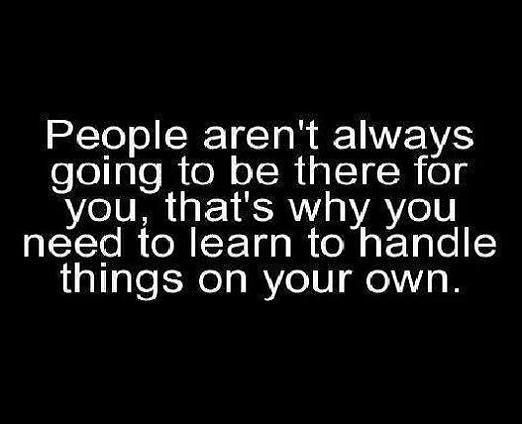 people aren't always going to be there for you that's why you need to learn to handle things on your own