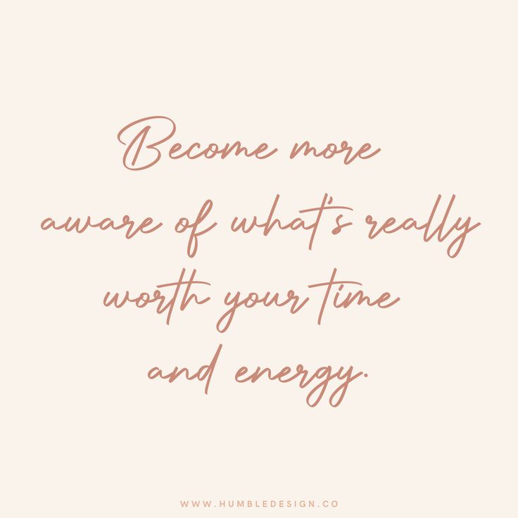 a quote that says, become more aware of what's really worth your time and energy