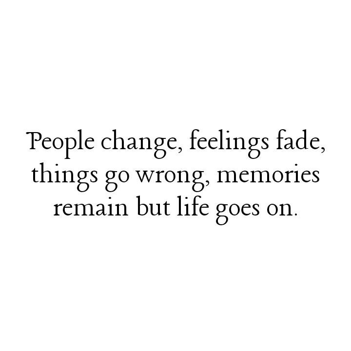 people change, feelings fade, things go wrong, memories remain but life goes on