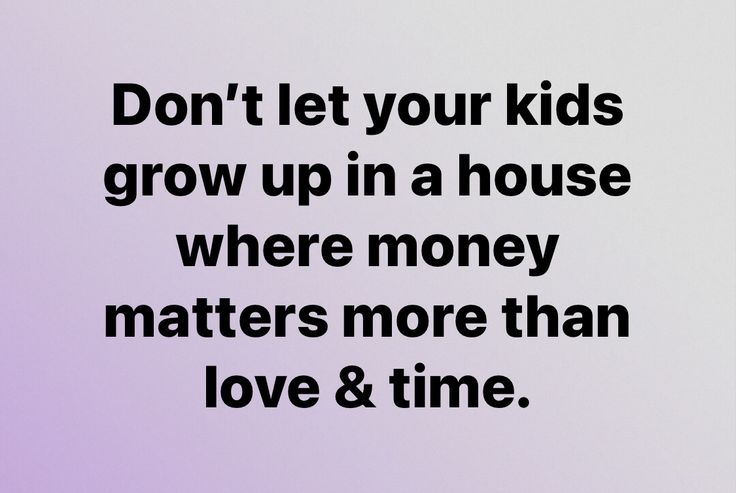 the words don't let your kids grow up in a house where money matters more than love & time