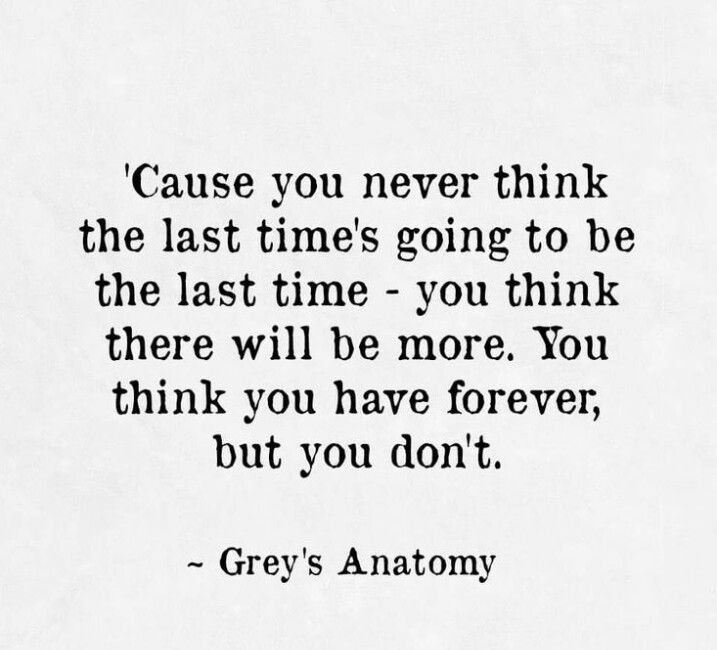 grey's anatomy quote about the last time going to be there will be more you think you have forever, but you don't