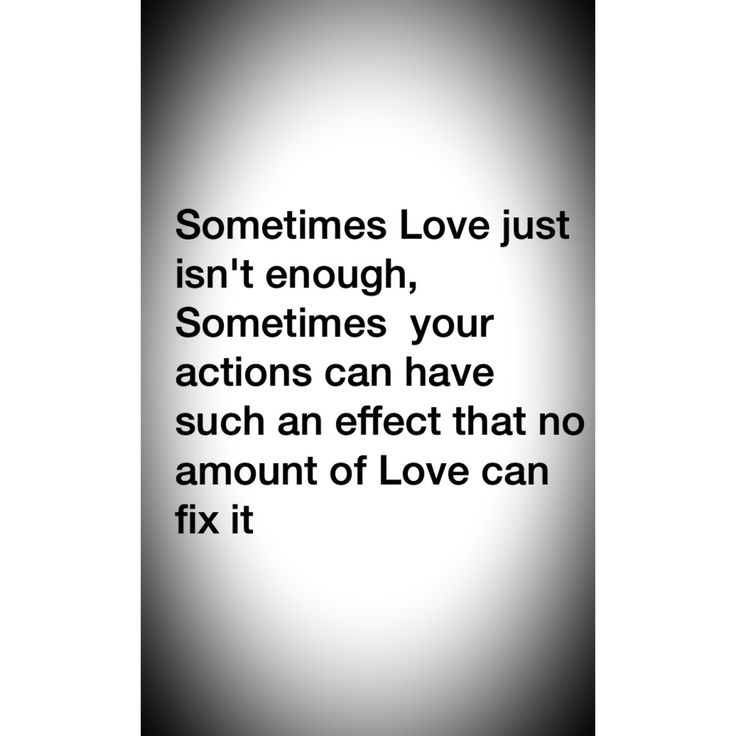 someones love just isn't enough, sometimes your actions can have such an effect that no amount of love can fix it