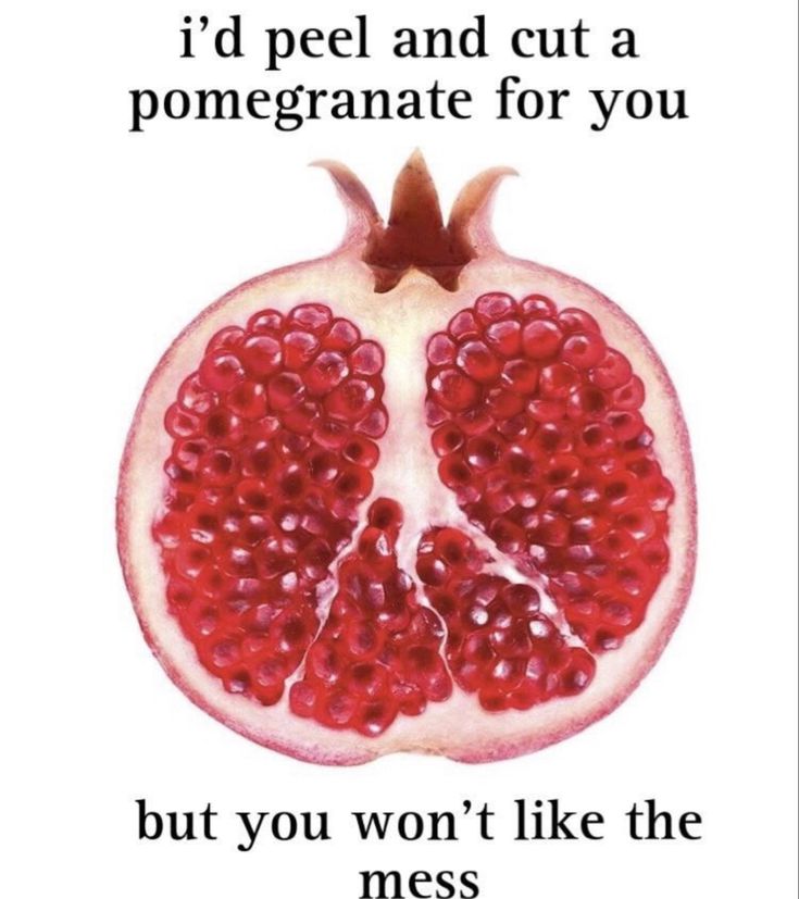 a pomegranate with the words, i'd peel and cut a pomegranate for you but you won't like the mess