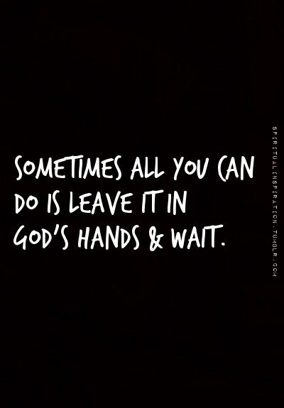 someones all you can do is leave it in god's hands and wait