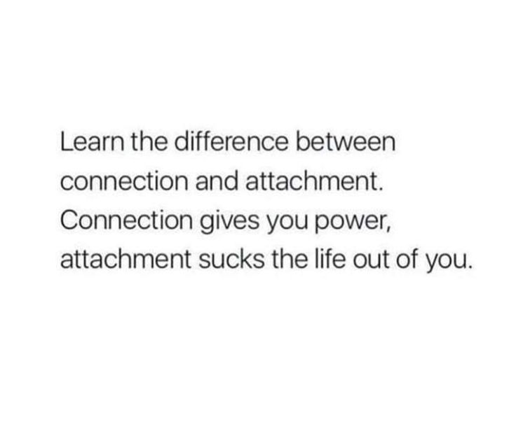 a quote that says, learn the differences between connection and attachmention gives you power, attachment sucks the life out of you