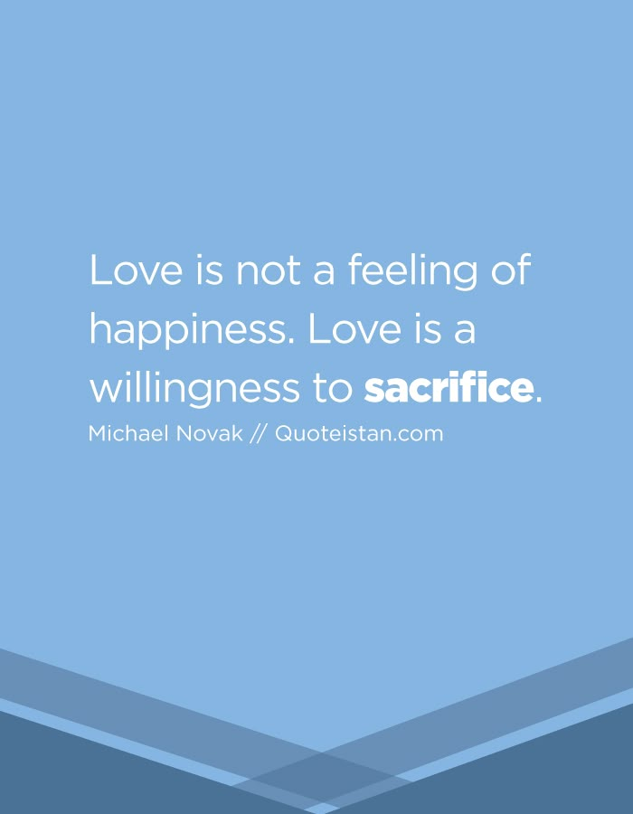 love is not a feeling of happiness love is a willinessess to sacrifice