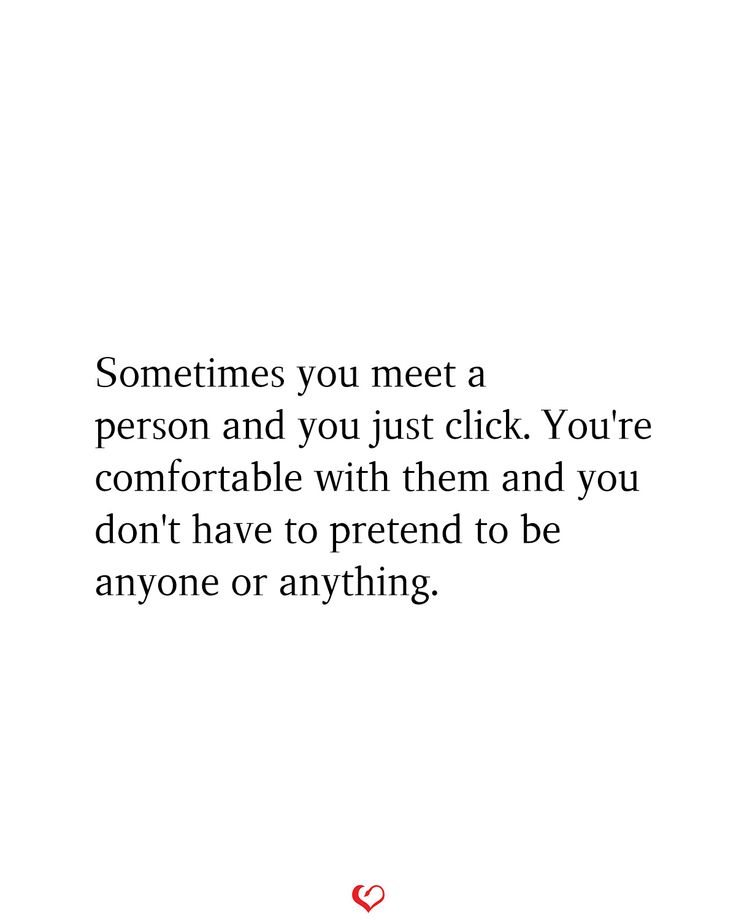 someones you meet a person and you just click yore comfortable with them and you don't have to pretend to be anyone or anything