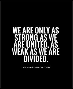 we are only as strong as we are united, as weak as we are divided