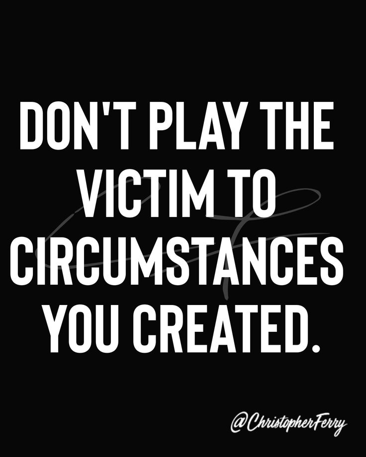 the words don't play the victim to circumstances you created