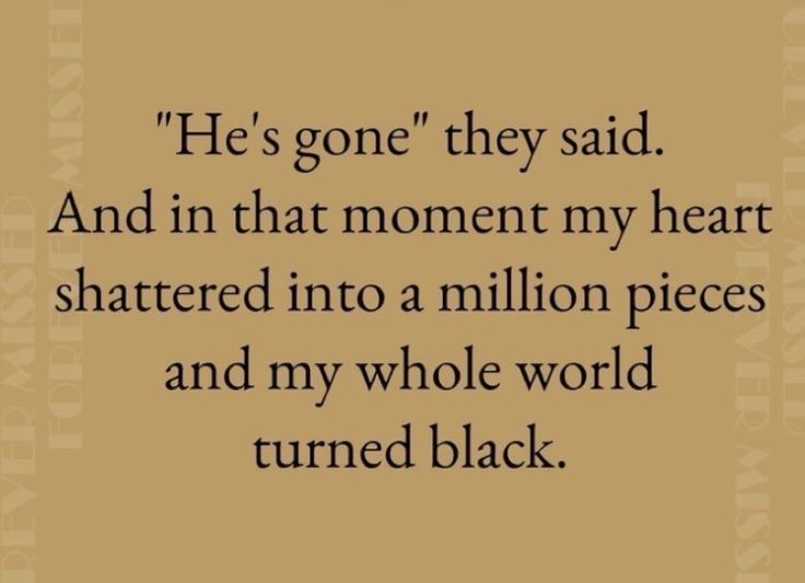 a quote that reads, he's gone they said and in that moment my heart shattered into a million pieces and my whole world turned black