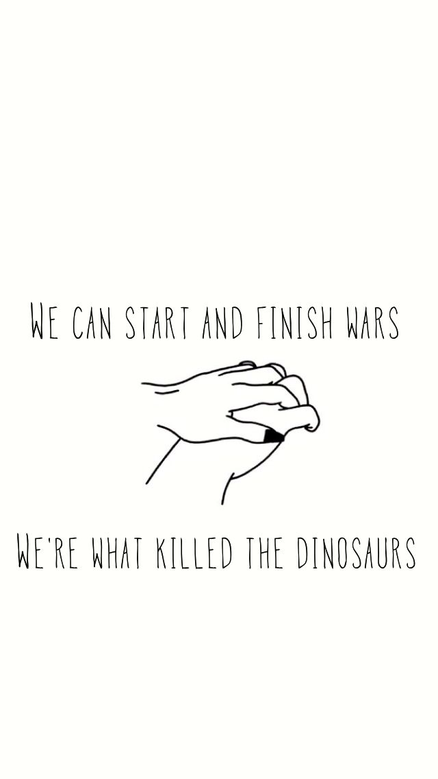 we can start and finish wars, we're what killed the dinosaurs by hand