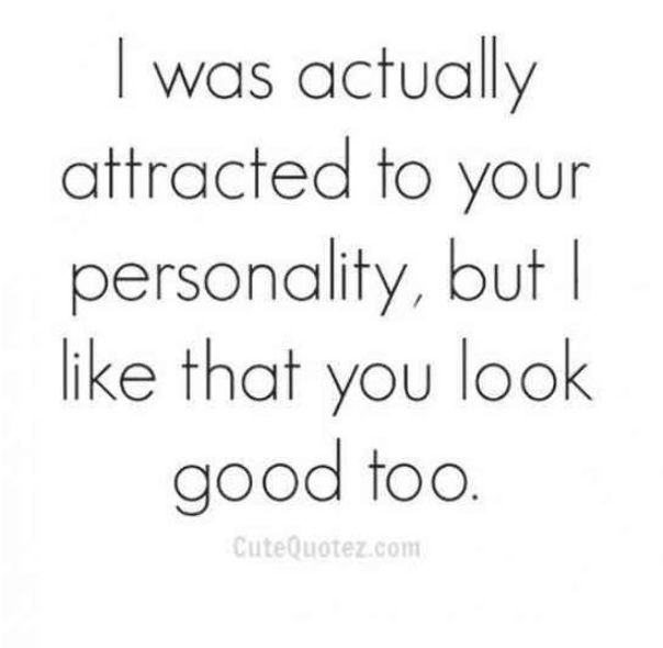 the quote i was actually attracted to your personality, but i like that you look good too