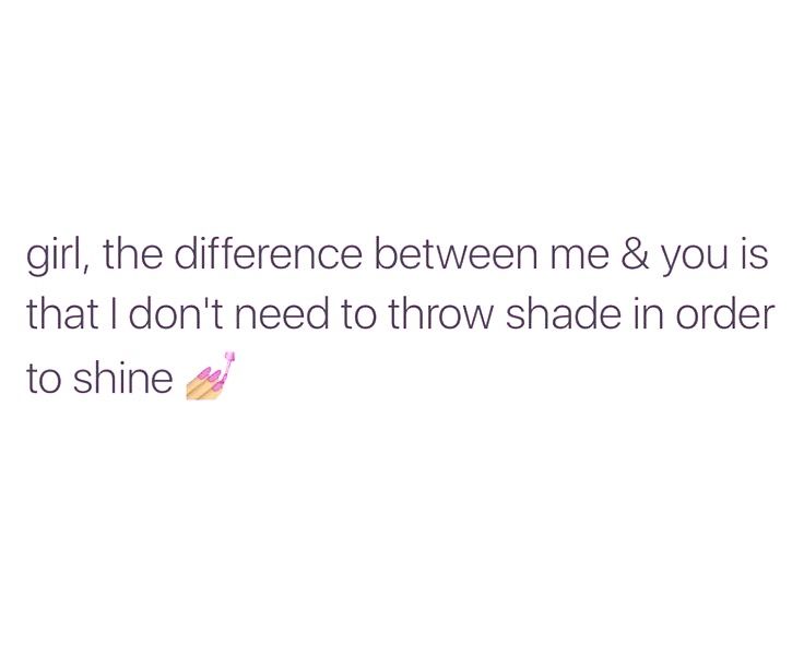 a white background with the words girl, the difference between me & you is that i don't need to throw shade in order to shine