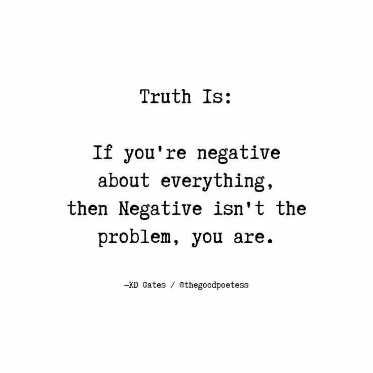 the quote truth is if you're negative about everything, then negative isn't the problem, you are