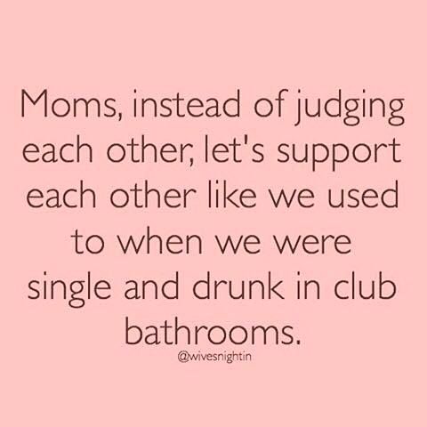 moms instead of judging each other let's support each other like we used to when we were single and drunk in club bathrooms