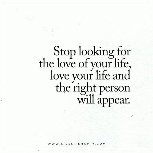 a quote that says stop looking for the love of your life, love your life and the right person will appear