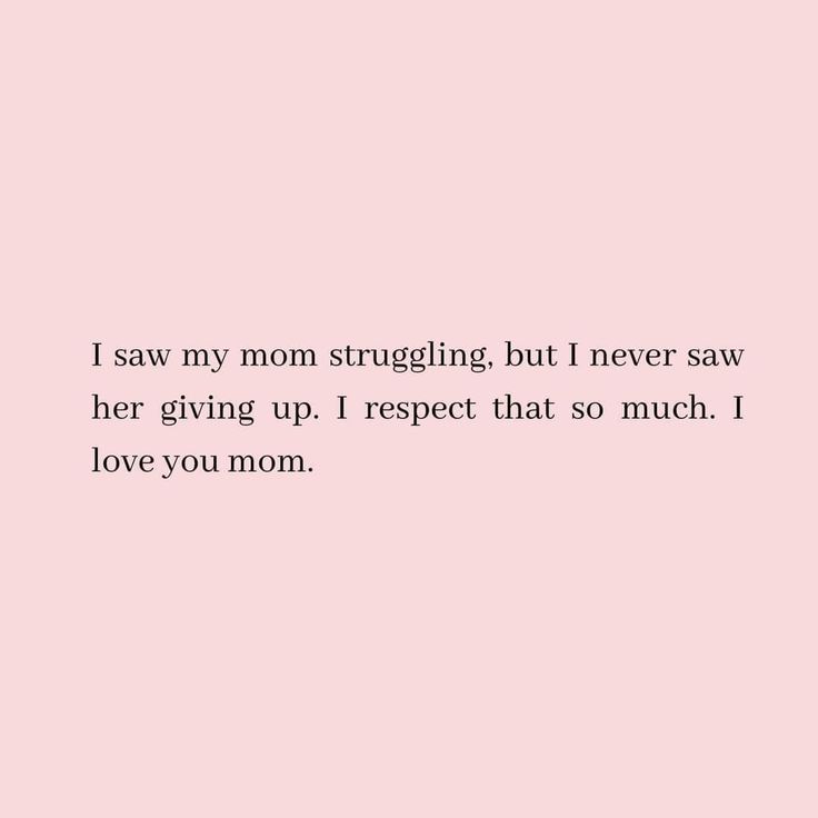 i saw my mom struggling, but i never saw her giving up i respect that so much i love you mom