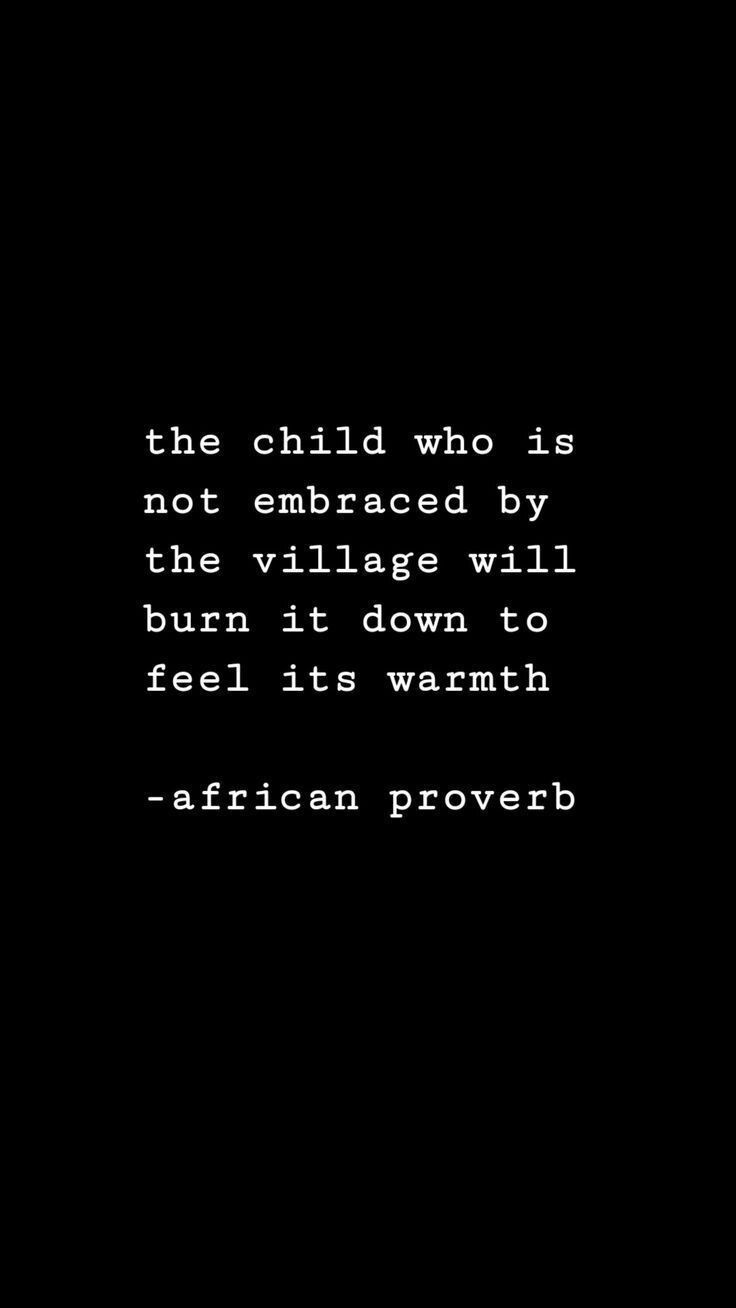 the child who is not embraced by the village will burn it down to feel its warmth - african prove