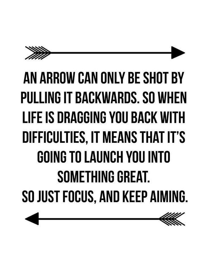 an arrow can only be shot by pulling it backwardss so when life is dragging you back with difficultities, it means that it's going to launch you into something