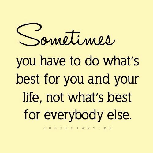 a quote that says sometimes you have to do what's best for you and your life, not what's best for everybody else