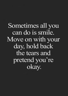 someones all you can do is smile move on with your day, hold back the tears and pretend you're okay