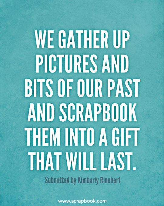 a quote that reads, we gather up pictures and bits of our past and scrapbook them into a gift that will last