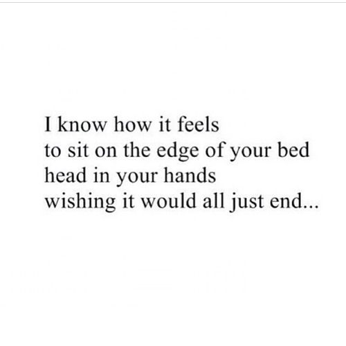 an image with the words i know how it feels to sit on the edge of your bed head in your hands wishing it would all just end