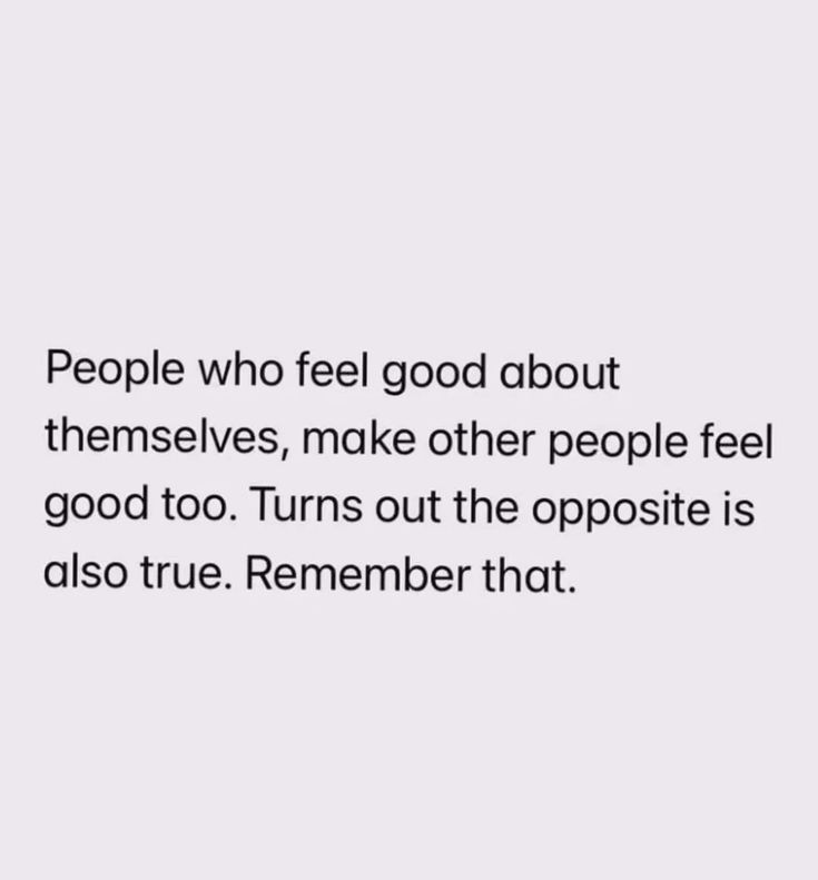 people who feel good about themselves, make other people feel good to turn out the opposite is also true