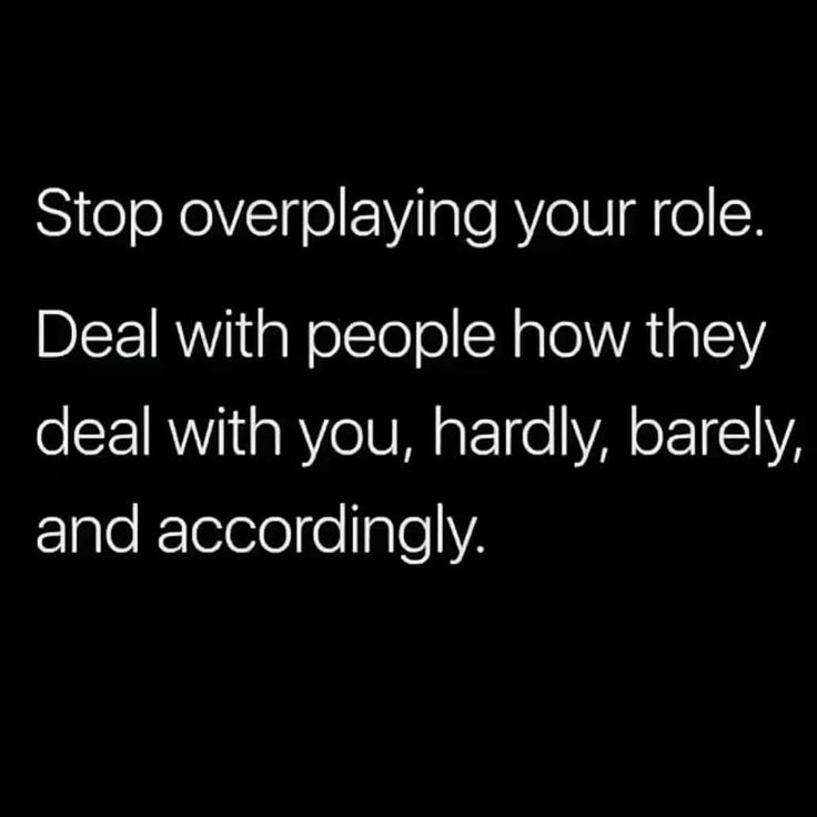 a black and white photo with the words stop overplaying your role deal with people how they deal with you, hardly, barely, and accordingly