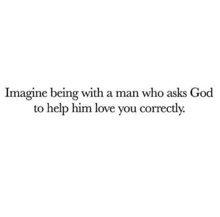 the words imagine being with a man who asks god to help him love you correctly