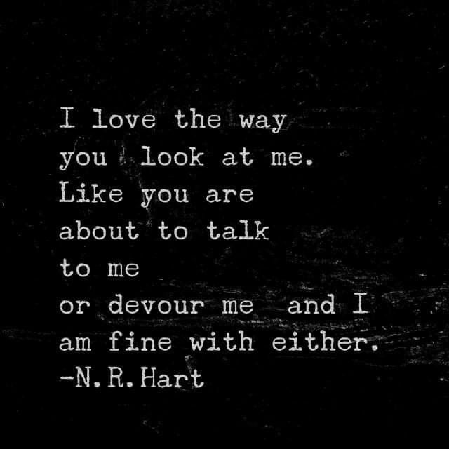 a black and white photo with the words i love the way you look at me like you are about to talk to me or devour me and i am fine with either