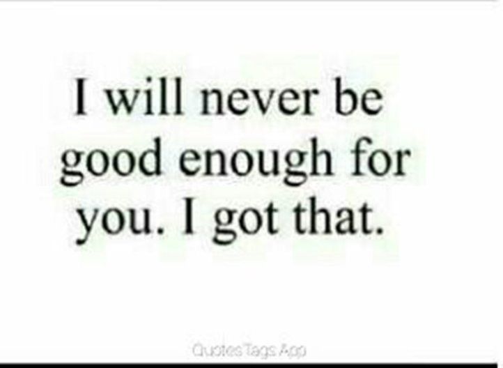 the words i will never be good enough for you, i got that on it